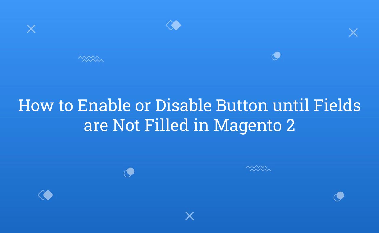 How to Enable or Disable Button until Fields are Not Filled in Magento 2