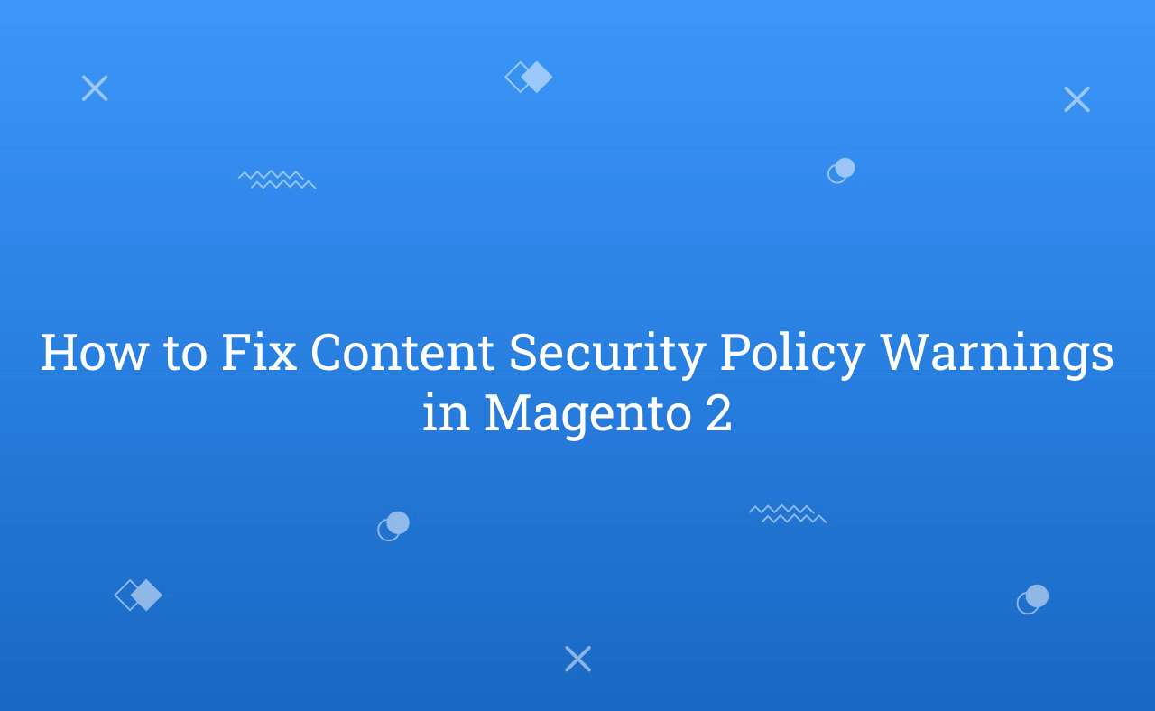 How to Fix Content Security Policy Warnings in Magento 2