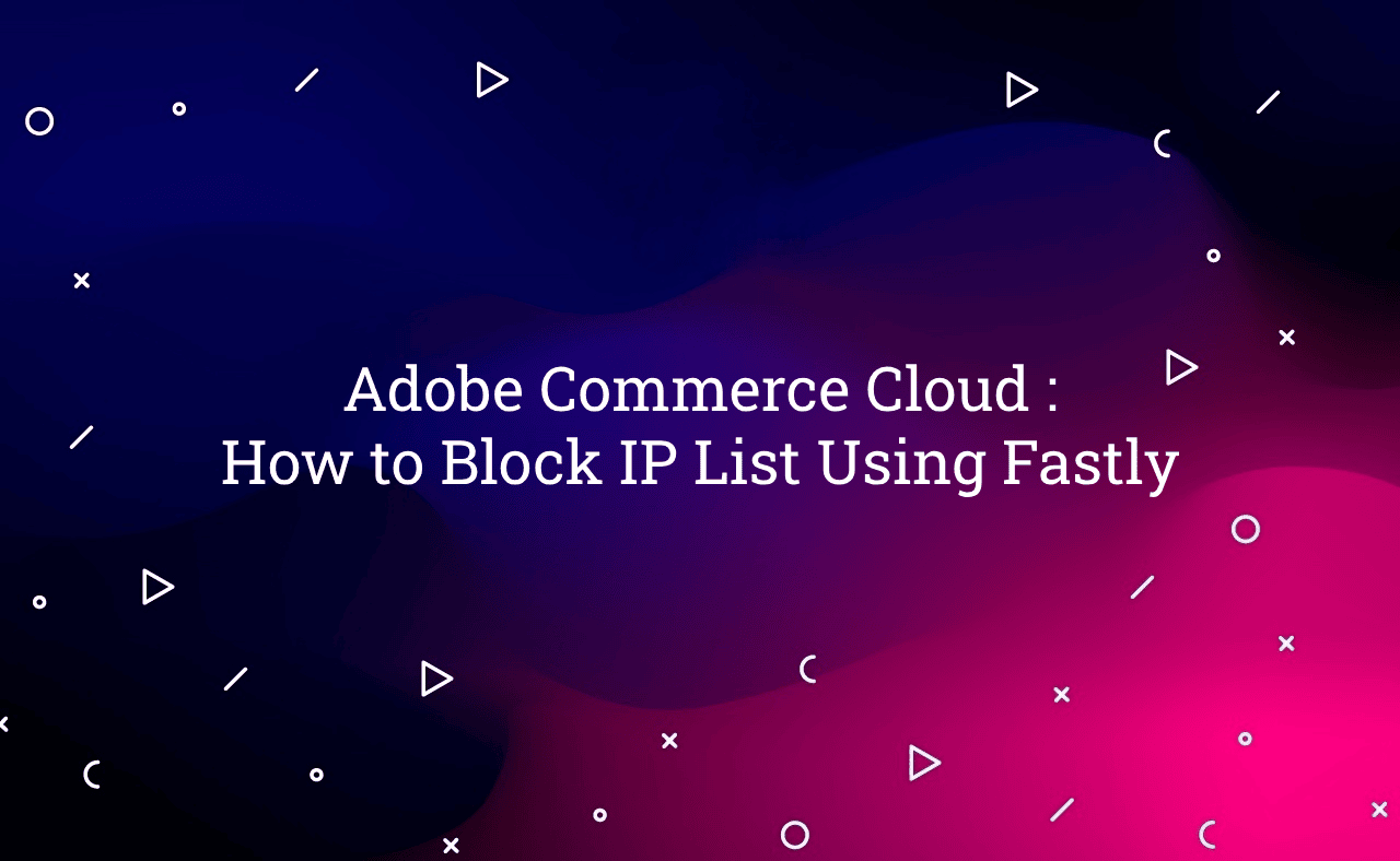 Adobe Commerce Cloud : How to Block IP List Using Fastly